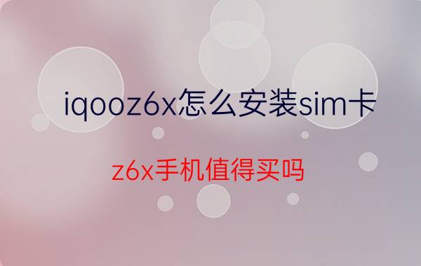 iqooz6x怎么安装sim卡 z6x手机值得买吗？